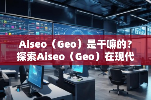 Aiseo（Geo）是干嘛的？探索Aiseo（Geo）在現代互聯網中的巨大潛力
