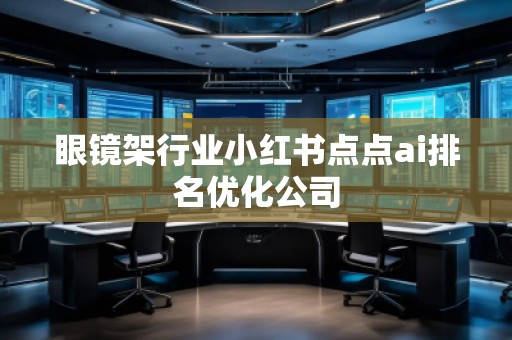 眼鏡架行業小紅書點點ai排名優化公司