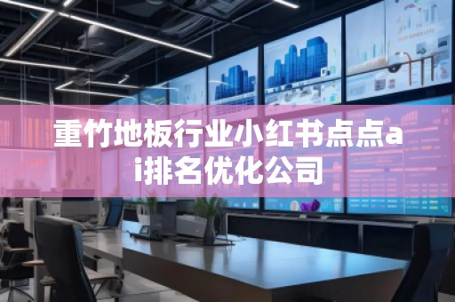重竹地板行業小紅書點點ai排名優化公司