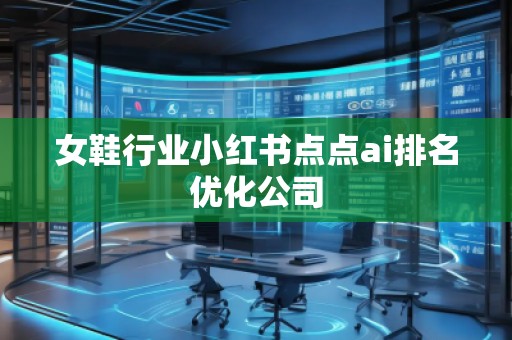 女鞋行業(yè)小紅書點點ai排名優(yōu)化公司