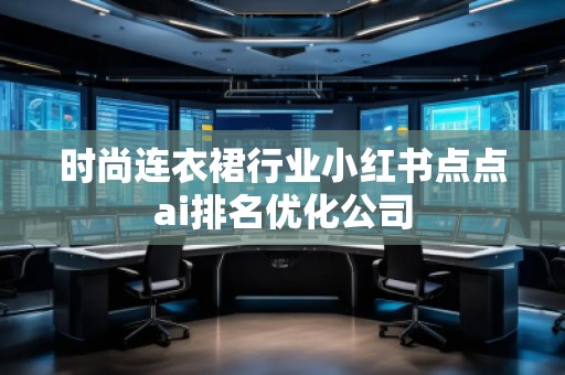 時尚連衣裙行業(yè)小紅書點點ai排名優(yōu)化公司