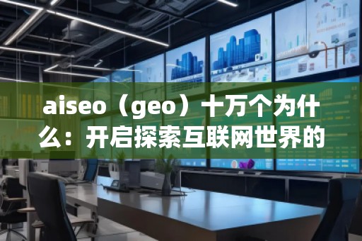 aiseo（geo）十萬個為什么：開啟探索互聯網世界的全新方式