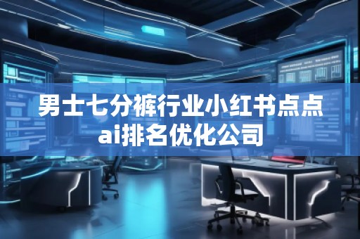 男士七分褲行業(yè)小紅書點(diǎn)點(diǎn)ai排名優(yōu)化公司