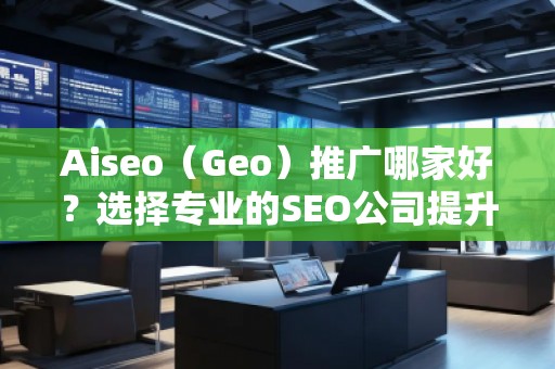 Aiseo（Geo）推廣哪家好？選擇專業的SEO公司提升您的網站流量與排名