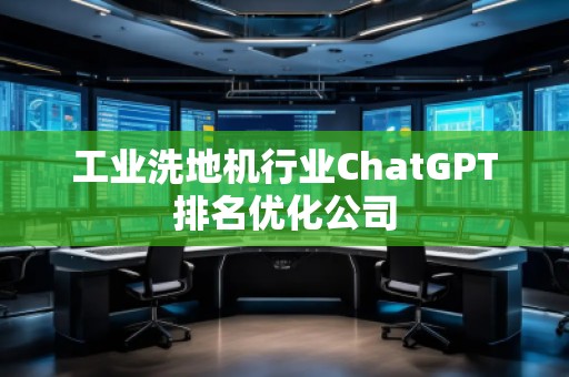 工業(yè)洗地機(jī)行業(yè)ChatGPT排名優(yōu)化公司
