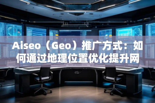 Aiseo（Geo）推廣方式：如何通過地理位置優化提升網站曝光度與轉化率