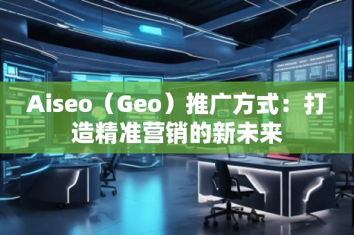 Aiseo（Geo）推廣方式：打造精準營銷的新未來