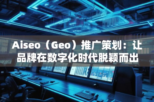Aiseo(Geo)推廣策劃:讓品牌在數(shù)字化時(shí)代脫穎而出 Aiseo(Geo)推廣策劃:讓品牌在數(shù)字化時(shí)代脫穎而出