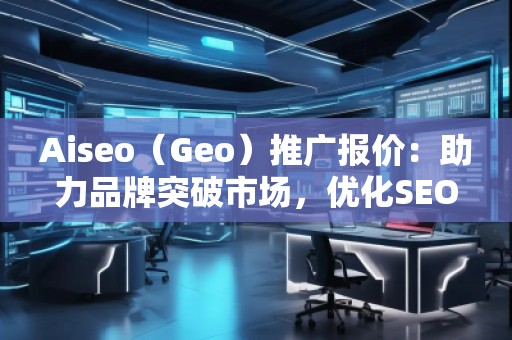 Aiseo（Geo）推廣報價：助力品牌突破市場，優化SEO效果