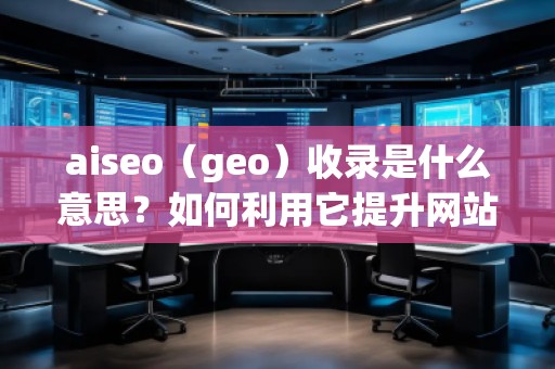 aiseo（geo）收錄是什么意思？如何利用它提升網站排名
