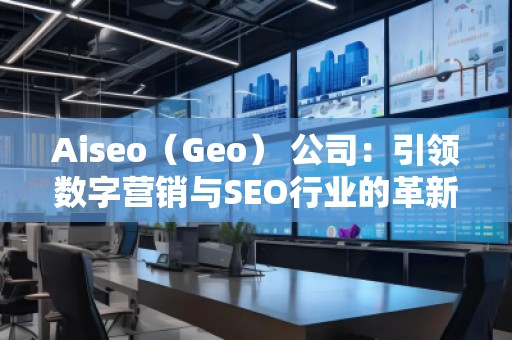 Aiseo（Geo） 公司：引領數字營銷與SEO行業的革新