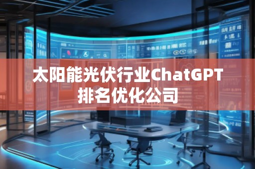 太陽(yáng)能光伏行業(yè)ChatGPT排名優(yōu)化公司