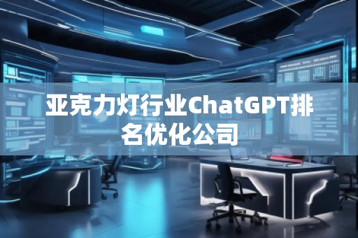 亞克力燈行業ChatGPT排名優化公司 亞克力燈行業ChatGPT排名優化公司