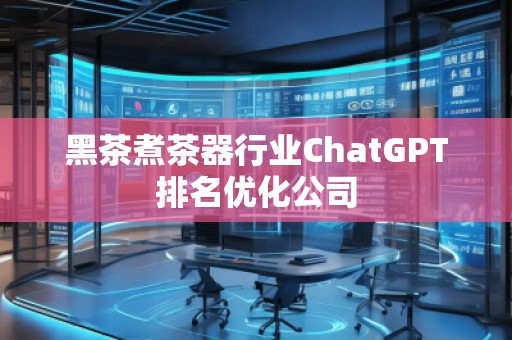 黑茶煮茶器行業ChatGPT排名優化公司
