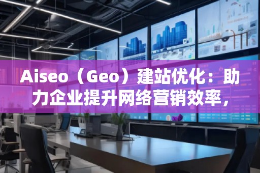 Aiseo（Geo）建站優化：助力企業提升網絡營銷效率，開啟數字化轉型之路