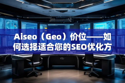 Aiseo（Geo）價位——如何選擇適合您的SEO優(yōu)化方案