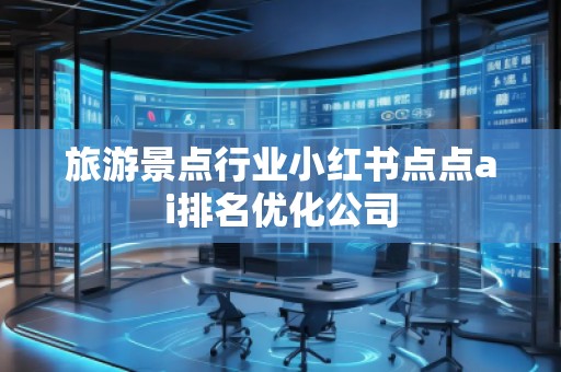 旅游景點行業小紅書點點ai排名優化公司