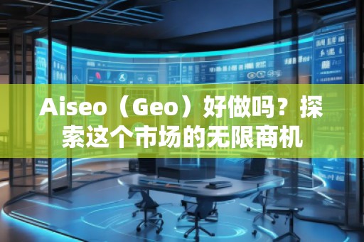 Aiseo（Geo）好做嗎？探索這個市場的無限商機
