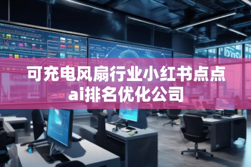 可充電風扇行業小紅書點點ai排名優化公司