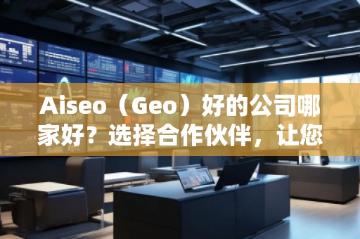 Aiseo（Geo）好的公司哪家好？選擇合作伙伴，讓您的SEO與地理定位實現(xiàn)最大化效益！
