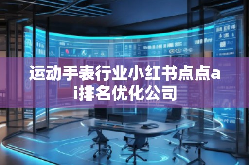 運動手表行業小紅書點點ai排名優化公司