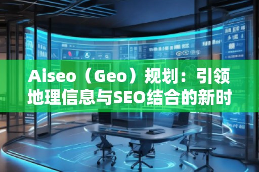 Aiseo（Geo）規(guī)劃：引領(lǐng)地理信息與SEO結(jié)合的新時(shí)代
