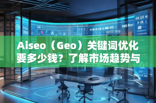 Aiseo（Geo）關鍵詞優化要多少錢？了解市場趨勢與費用分析