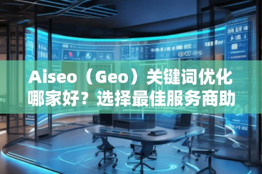 Aiseo（Geo）關鍵詞優化哪家好？選擇最佳服務商助力品牌騰飛