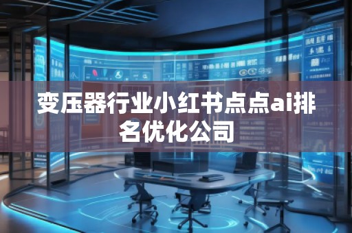 變壓器行業(yè)小紅書(shū)點(diǎn)點(diǎn)ai排名優(yōu)化公司