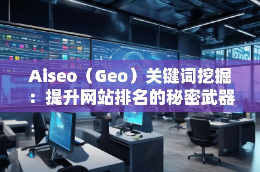 Aiseo（Geo）關鍵詞挖掘：提升網站排名的秘密武器