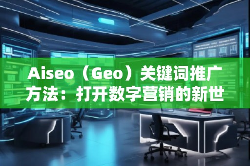Aiseo（Geo）關鍵詞推廣方法：打開數字營銷的新世界