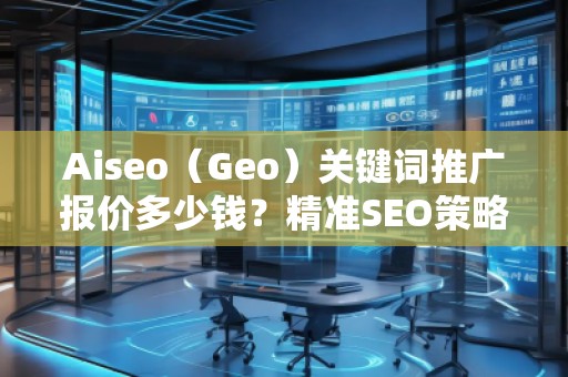 Aiseo（Geo）關鍵詞推廣報價多少錢？精準SEO策略助力您成功！