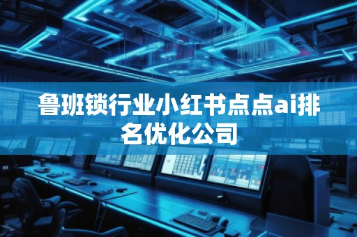 魯班鎖行業小紅書點點ai排名優化公司