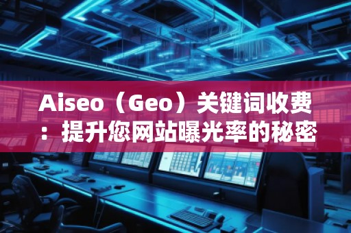 Aiseo(Geo)關鍵詞收費:提升您網站曝光率的秘密武器 Aiseo(Geo)關鍵詞收費:提升您網站曝光率的秘密武器