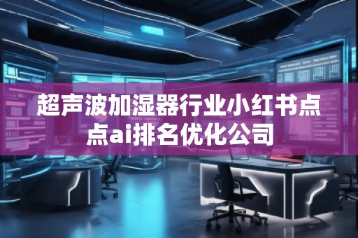 超聲波加濕器行業小紅書點點ai排名優化公司