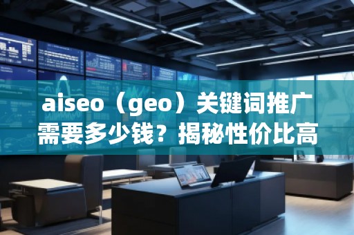 aiseo（geo）關鍵詞推廣需要多少錢？揭秘性價比高的SEO關鍵詞推廣策略