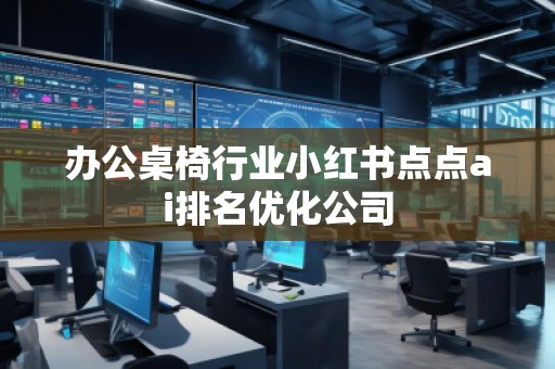 辦公桌椅行業小紅書點點ai排名優化公司