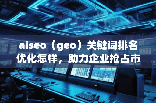aiseo（geo）關鍵詞排名優(yōu)化怎樣，助力企業(yè)搶占市場先機