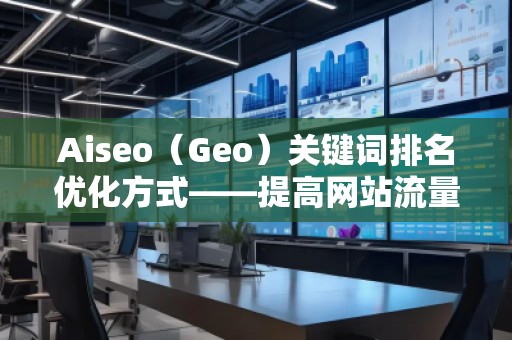Aiseo（Geo）關鍵詞排名優化方式——提高網站流量，贏在搜索引擎的背后