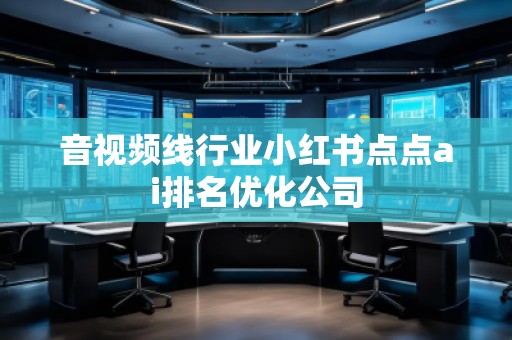 音視頻線行業(yè)小紅書點(diǎn)點(diǎn)ai排名優(yōu)化公司