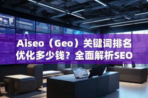 Aiseo（Geo）關鍵詞排名優化多少錢？全面解析SEO優化的費用與價值