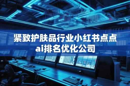 緊致護膚品行業小紅書點點ai排名優化公司