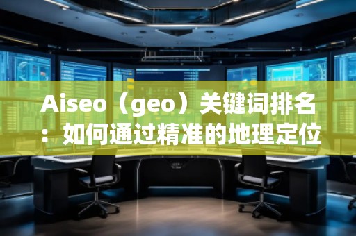 Aiseo(geo)關鍵詞排名:如何通過精準的地理定位提升搜索引擎排名 Aiseo(geo)關鍵詞排名:如何通過精準的地理定位提升搜索引擎排名