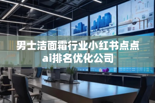 男士潔面霜行業小紅書點點ai排名優化公司