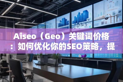 Aiseo（Geo）關鍵詞價格：如何優化你的SEO策略，提升網站曝光度