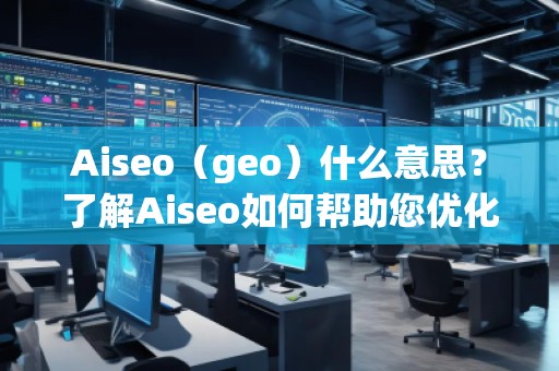 Aiseo（geo）什么意思？了解Aiseo如何幫助您優化搜索引擎排名！