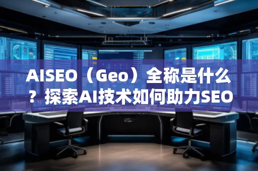 AISEO（Geo）全稱是什么？探索AI技術如何助力SEO與地理定位