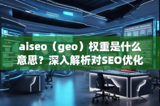 aiseo（geo）權重是什么意思？深入解析對SEO優化的影響