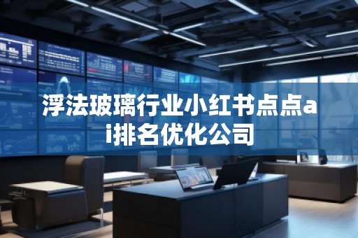 浮法玻璃行業小紅書點點ai排名優化公司