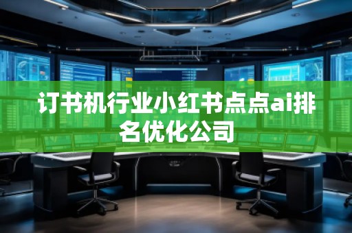 訂書機(jī)行業(yè)小紅書點點ai排名優(yōu)化公司